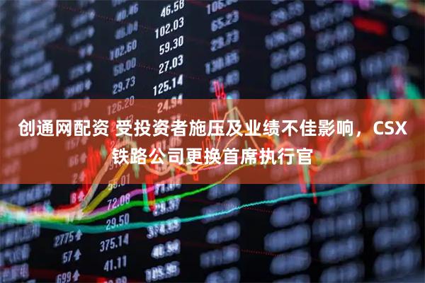 创通网配资 受投资者施压及业绩不佳影响，CSX铁路公司更换首席执行官