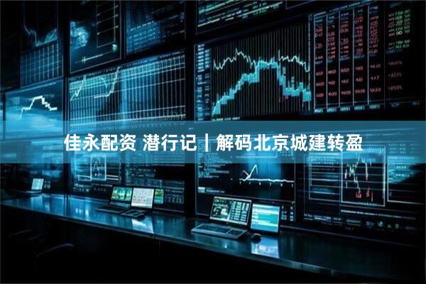 佳永配资 潜行记｜解码北京城建转盈