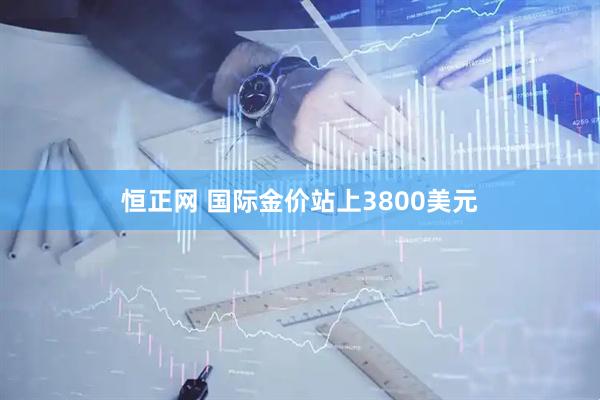 恒正网 国际金价站上3800美元