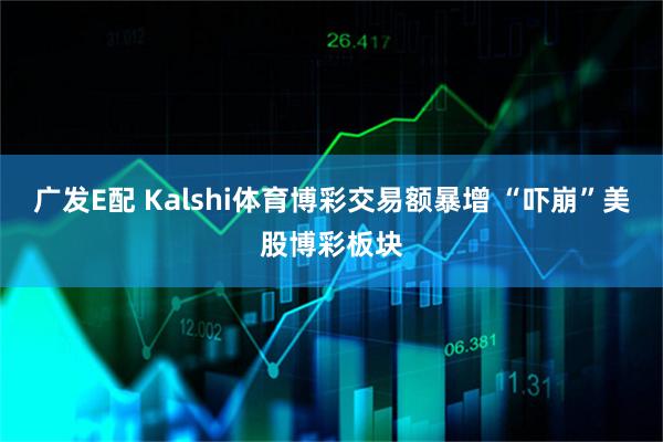 广发E配 Kalshi体育博彩交易额暴增 “吓崩”美股博彩板块