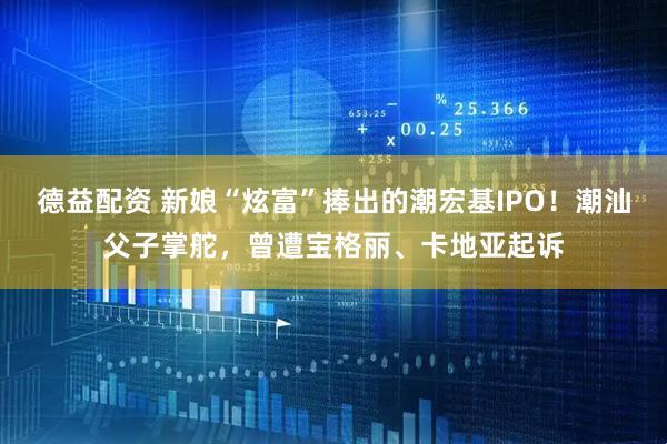 德益配资 新娘“炫富”捧出的潮宏基IPO！潮汕父子掌舵，曾遭宝格丽、卡地亚起诉