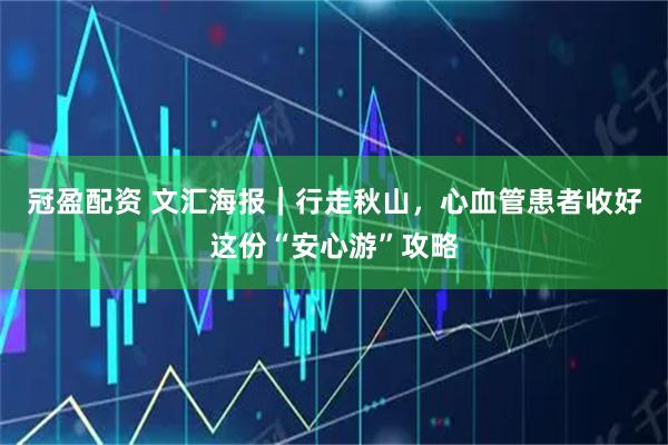 冠盈配资 文汇海报｜行走秋山，心血管患者收好这份“安心游”攻略