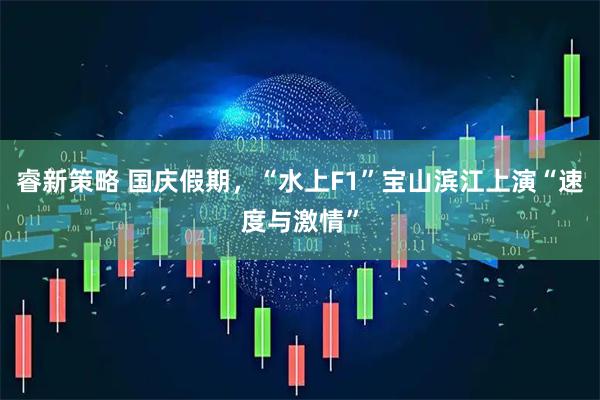睿新策略 国庆假期，“水上F1”宝山滨江上演“速度与激情”
