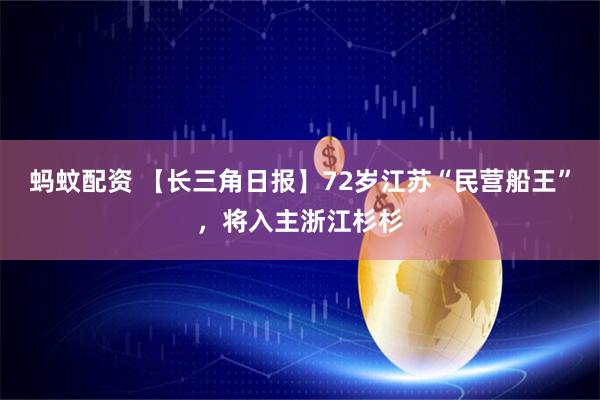 蚂蚊配资 【长三角日报】72岁江苏“民营船王”，将入主浙江杉杉