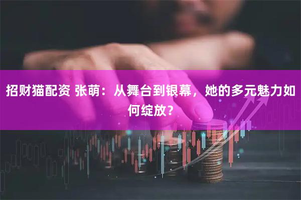 招财猫配资 张萌：从舞台到银幕，她的多元魅力如何绽放？