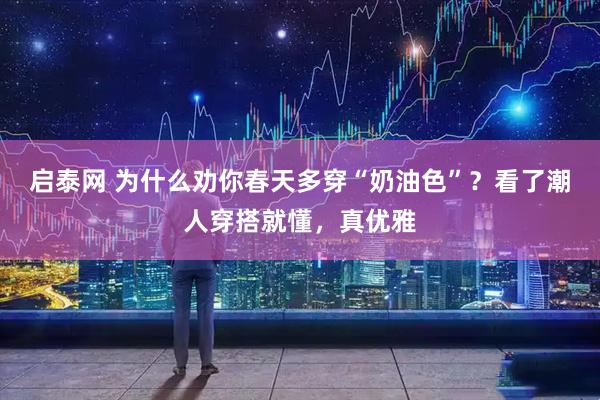 启泰网 为什么劝你春天多穿“奶油色”？看了潮人穿搭就懂，真优雅