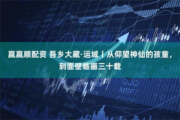 赢赢顺配资 吾乡大藏·运城丨从仰望神仙的孩童，到面壁临画三十载