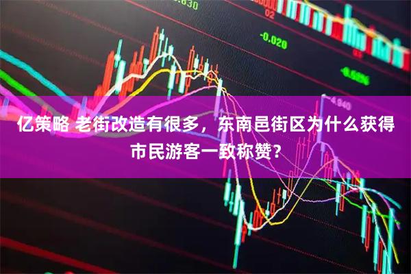 亿策略 老街改造有很多，东南邑街区为什么获得市民游客一致称赞？