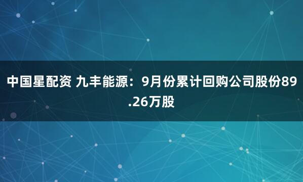 中国星配资 九丰能源：9月份累计回购公司股份89.26万股