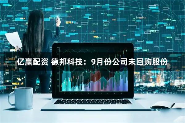 亿赢配资 德邦科技：9月份公司未回购股份