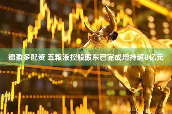 锦盈多配资 五粮液控股股东已完成增持超8亿元