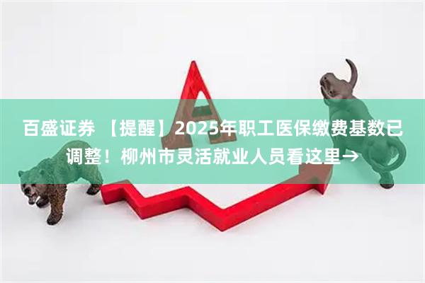 百盛证券 【提醒】2025年职工医保缴费基数已调整！柳州市灵活就业人员看这里→