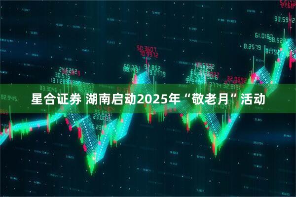 星合证券 湖南启动2025年“敬老月”活动