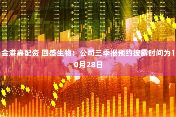 金港嘉配资 回盛生物：公司三季报预约披露时间为10月28日
