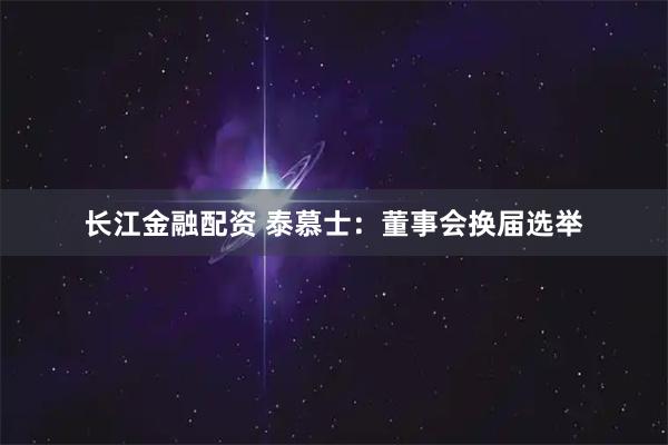 长江金融配资 泰慕士：董事会换届选举