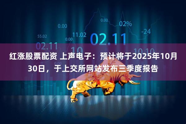 红涨股票配资 上声电子：预计将于2025年10月30日，于上交所网站发布三季度报告