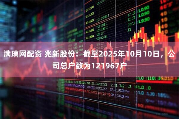 满璃网配资 兆新股份：截至2025年10月10日，公司总户数为121967户