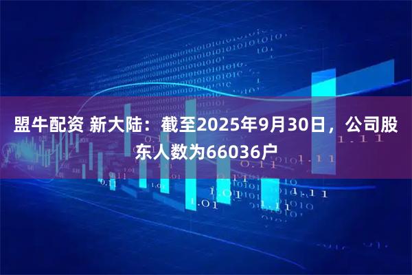 盟牛配资 新大陆：截至2025年9月30日，公司股东人数为66036户