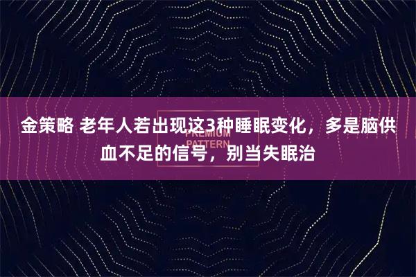 金策略 老年人若出现这3种睡眠变化，多是脑供血不足的信号，别当失眠治