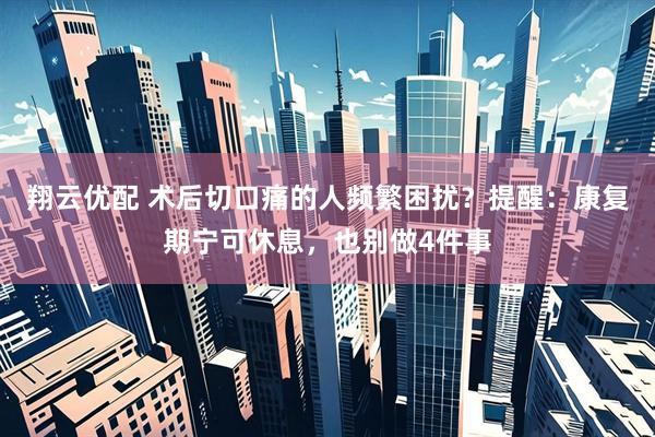 翔云优配 术后切口痛的人频繁困扰？提醒：康复期宁可休息，也别做4件事
