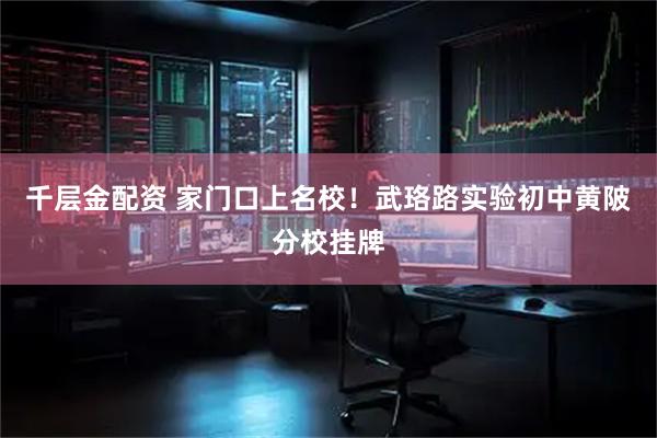 千层金配资 家门口上名校！武珞路实验初中黄陂分校挂牌