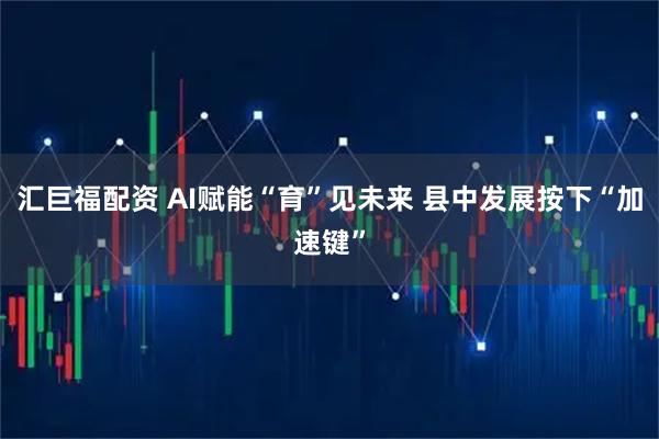 汇巨福配资 AI赋能“育”见未来 县中发展按下“加速键”