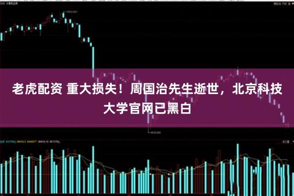 老虎配资 重大损失!周国治先生逝世,北京科技大学官网已黑白
