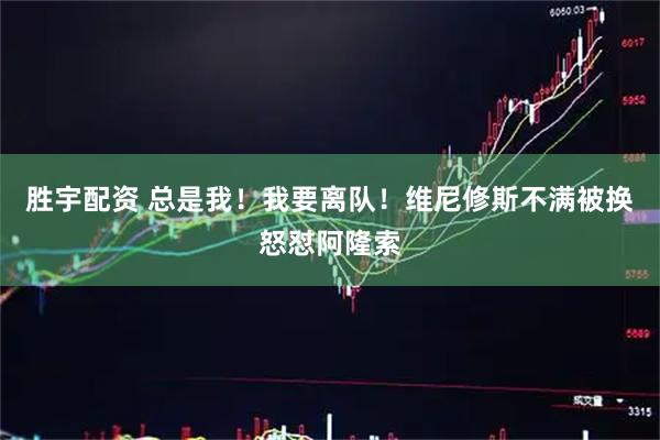 胜宇配资 总是我！我要离队！维尼修斯不满被换怒怼阿隆索