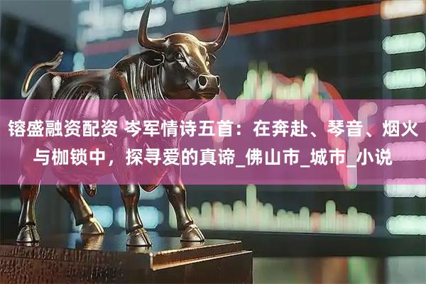 镕盛融资配资 岑军情诗五首：在奔赴、琴音、烟火与枷锁中，探寻爱的真谛_佛山市_城市_小说