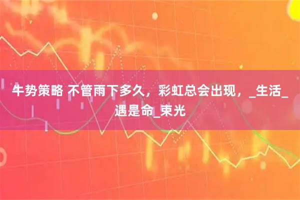 牛势策略 不管雨下多久，彩虹总会出现，_生活_遇是命_束光