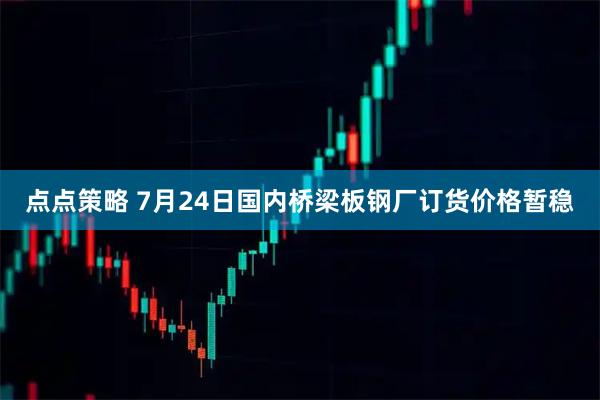 点点策略 7月24日国内桥梁板钢厂订货价格暂稳
