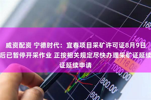 威资配资 宁德时代：宜春项目采矿许可证8月9日到期后已暂停开采作业 正按相关规定尽快办理采矿证延续申请