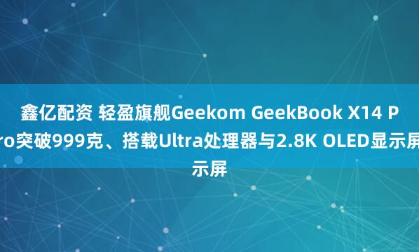 鑫亿配资 轻盈旗舰Geekom GeekBook X14 Pro突破999克、搭载Ultra处理器与2.8K OLED显示屏