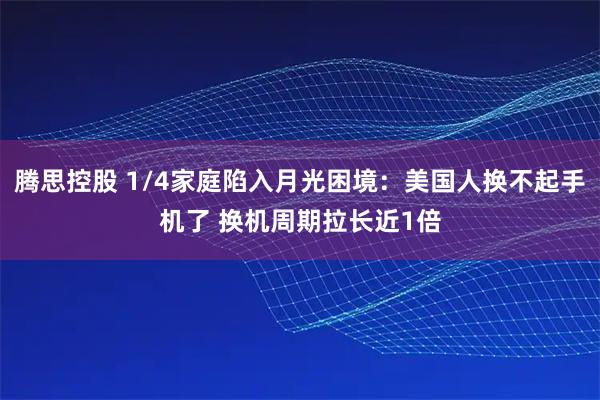 腾思控股 1/4家庭陷入月光困境：美国人换不起手机了 换机周期拉长近1倍