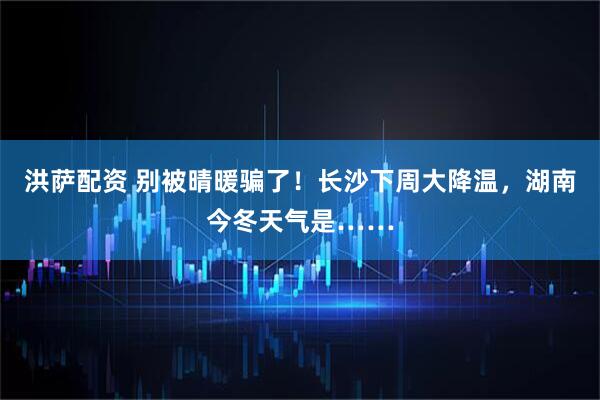 洪萨配资 别被晴暖骗了！长沙下周大降温，湖南今冬天气是……