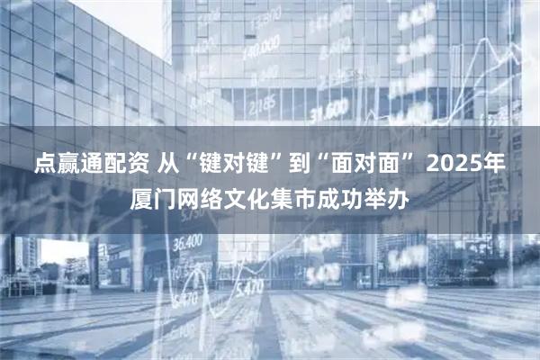 点赢通配资 从“键对键”到“面对面” 2025年厦门网络文化集市成功举办