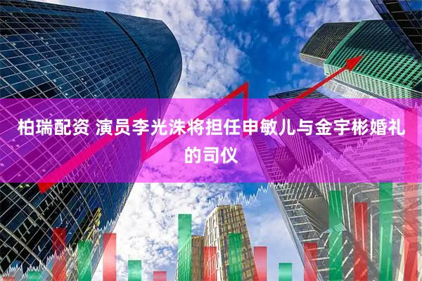 柏瑞配资 演员李光洙将担任申敏儿与金宇彬婚礼的司仪
