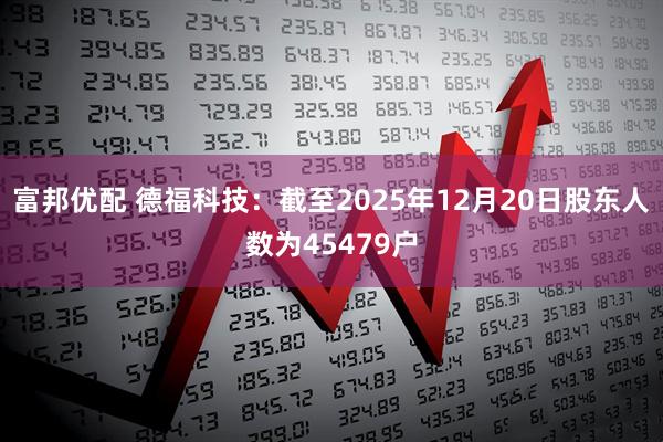 富邦优配 德福科技：截至2025年12月20日股东人数为45479户