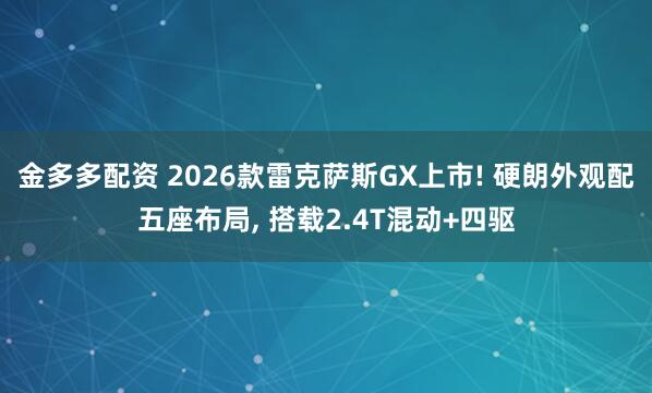 金多多配资 2026款雷克萨斯GX上市! 硬朗外观配五座布局, 搭载2.4T混动+四驱