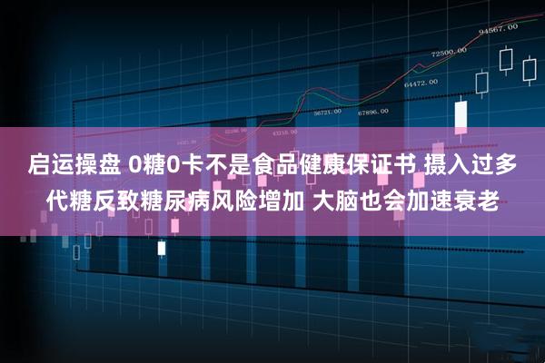 启运操盘 0糖0卡不是食品健康保证书 摄入过多代糖反致糖尿病风险增加 大脑也会加速衰老