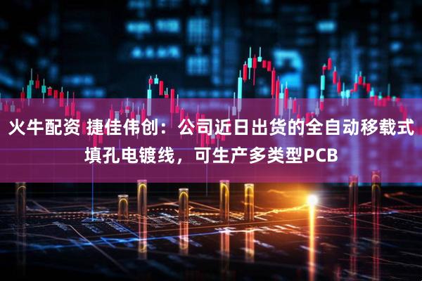火牛配资 捷佳伟创：公司近日出货的全自动移载式填孔电镀线，可生产多类型PCB
